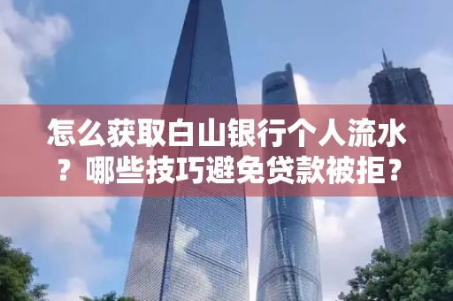 怎么获取白山银行个人流水？哪些技巧避免贷款被拒？