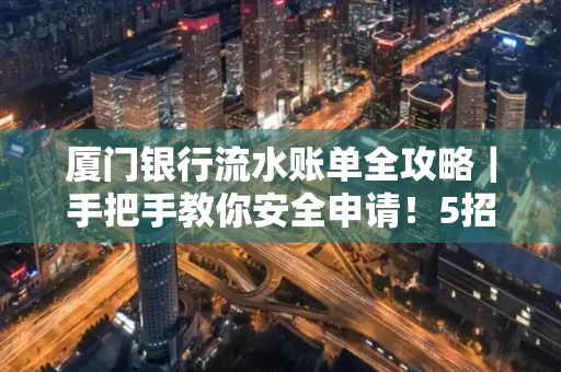 厦门银行流水账单全攻略|手把手教你安全申请!5招识破假账单陷阱