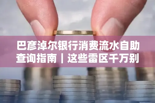 巴彦淖尔银行消费流水自助查询指南|这些雷区千万别踩