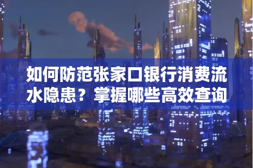 如何防范张家口银行消费流水隐患?掌握哪些高效查询技巧?