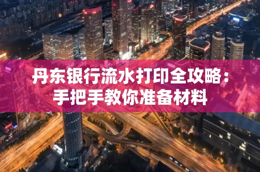 丹东银行流水打印全攻略:手把手教你准备材料