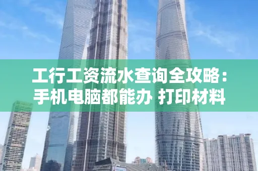 工行工资流水查询全攻略:手机电脑都能办 打印材料一次说清